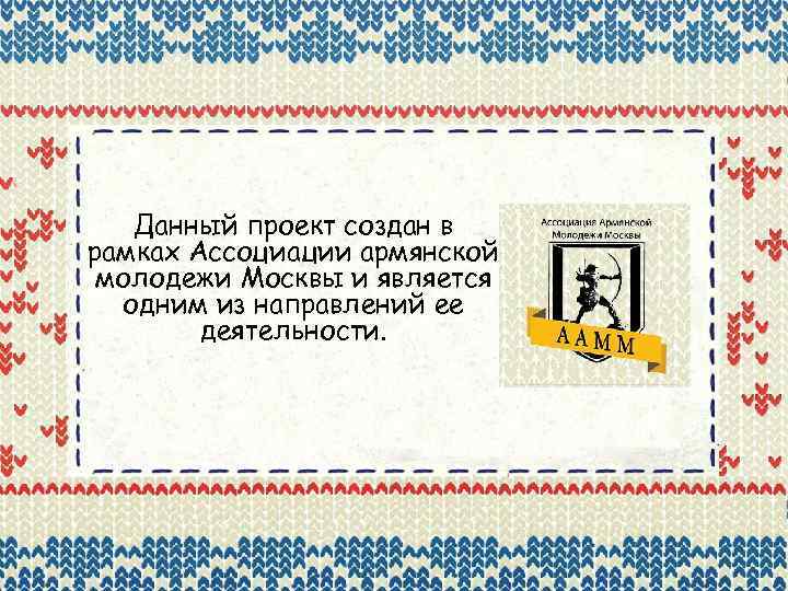 Данный проект создан в рамках Ассоциации армянской молодежи Москвы и является одним из направлений