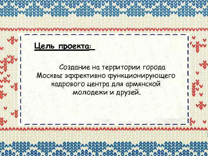 Цель проекта: Создание на территории города Москвы эффективно функционирующего кадрового центра для армянской молодежи