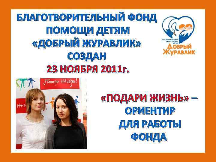 БЛАГОТВОРИТЕЛЬНЫЙ ФОНД ПОМОЩИ ДЕТЯМ «ДОБРЫЙ ЖУРАВЛИК» СОЗДАН 23 НОЯБРЯ 2011 г. «ПОДАРИ ЖИЗНЬ» –