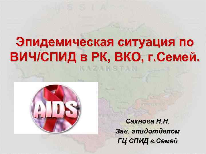 Эпидемическая ситуация по ВИЧ/СПИД в РК, ВКО, г. Семей. Сахнова Н. Н. Зав. эпидотделом