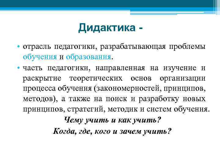 Дидактика • отрасль педагогики, разрабатывающая проблемы обучения и образования. • часть педагогики, направленная на