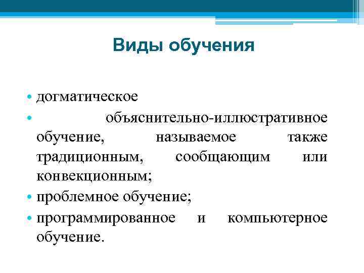Виды обучения • догматическое • объяснительно-иллюстративное обучение, называемое также традиционным, сообщающим или конвекционным; •