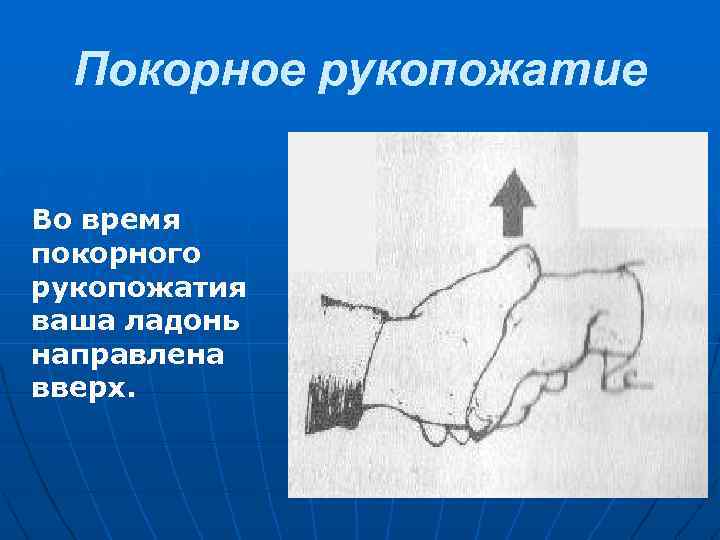 Покорное рукопожатие Во время покорного рукопожатия ваша ладонь направлена вверх. 