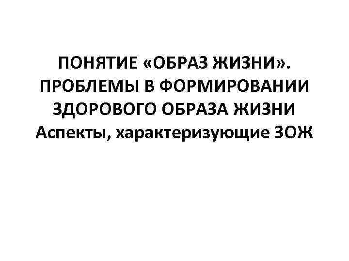 ПОНЯТИЕ «ОБРАЗ ЖИЗНИ» . ПРОБЛЕМЫ В ФОРМИРОВАНИИ ЗДОРОВОГО ОБРАЗА ЖИЗНИ Аспекты, характеризующие ЗОЖ 