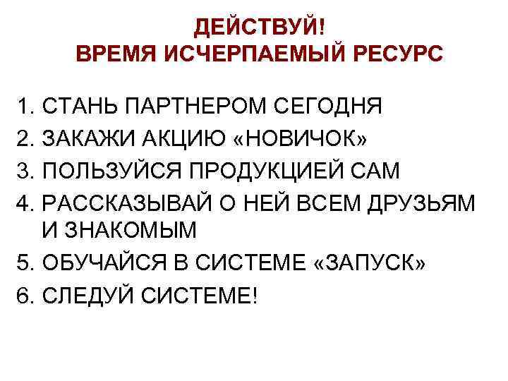 ДЕЙСТВУЙ! ВРЕМЯ ИСЧЕРПАЕМЫЙ РЕСУРС 1. СТАНЬ ПАРТНЕРОМ СЕГОДНЯ 2. ЗАКАЖИ АКЦИЮ «НОВИЧОК» 3. ПОЛЬЗУЙСЯ