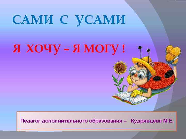 САМИ С УСАМИ Я ХОЧУ – Я МОГУ ! Педагог дополнительного образования – Кудрявцева