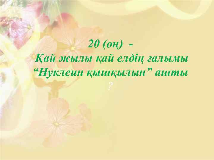 20 (оң) Қай жылы қай елдің ғалымы “Нуклеин қышқылын” ашты ? 