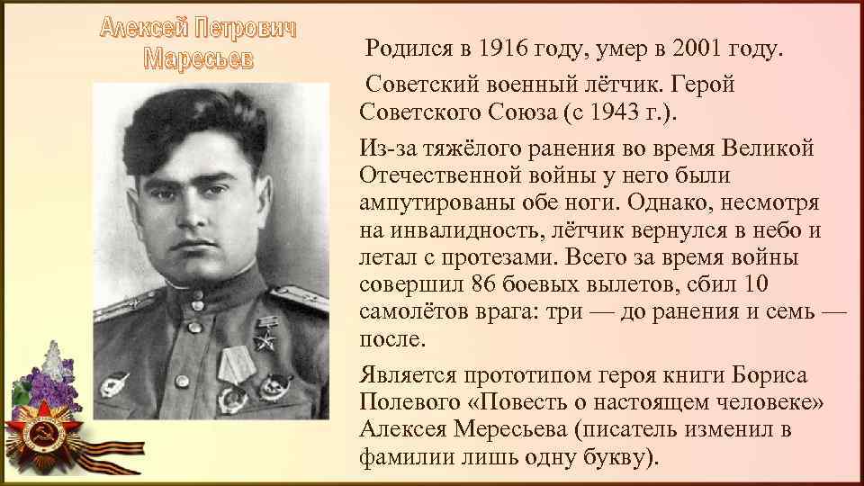 Алексей Петрович Маресьев Родился в 1916 году, умер в 2001 году. Советский военный лётчик.