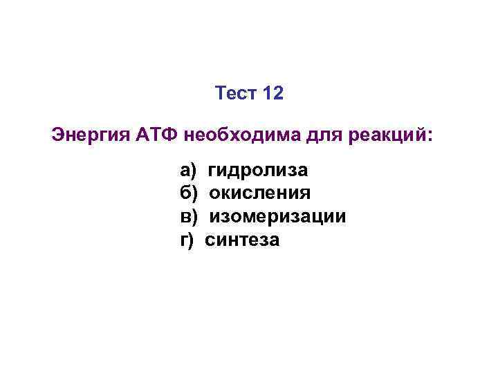 Тест 12 Энергия АТФ необходима для реакций: а) б) в) г) гидролиза окисления изомеризации