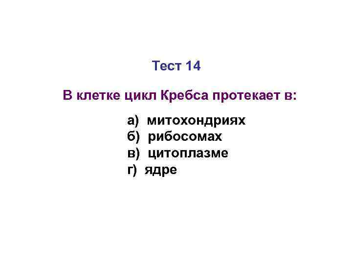 Тест 14 В клетке цикл Кребса протекает в: а) б) в) г) митохондриях рибосомах