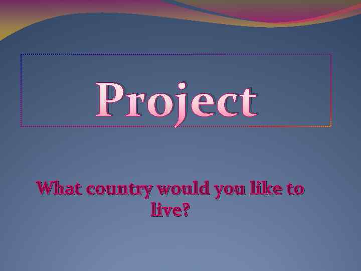 Project What country would you like to live? 