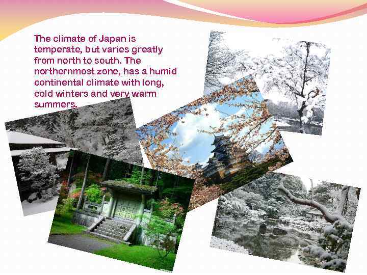 The climate of Japan is temperate, but varies greatly from north to south. The