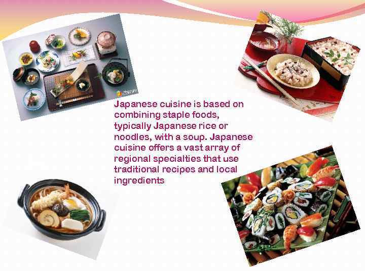 Japanese cuisine is based on combining staple foods, typically Japanese rice or noodles, with