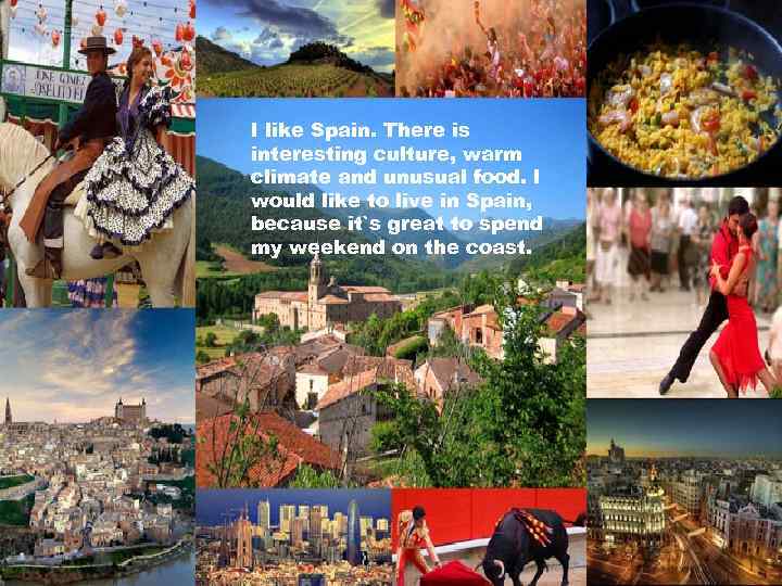 I like Spain. There is interesting culture, warm climate and unusual food. I would