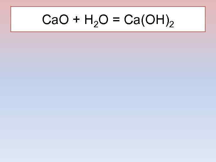 Ca. O + H 2 O = Ca(OH)2 