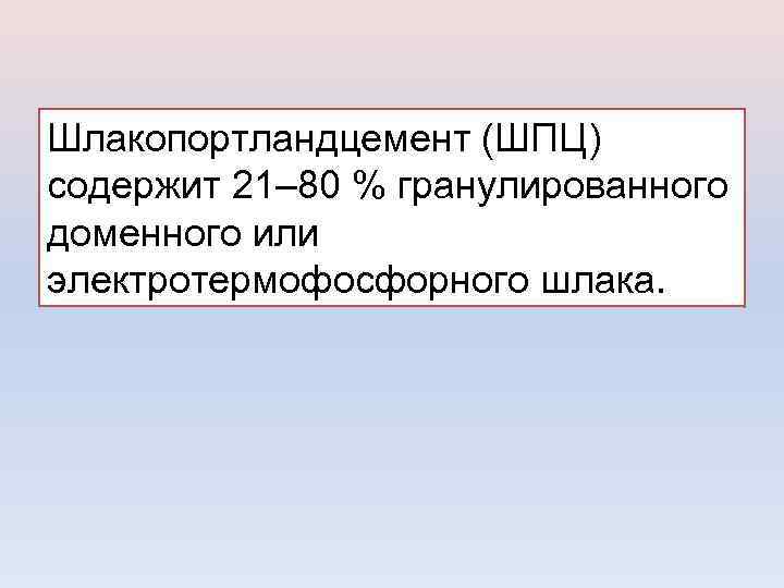 Шлакопортландцемент (ШПЦ) содержит 21– 80 % гранулированного доменного или электротермофосфорного шлака. 