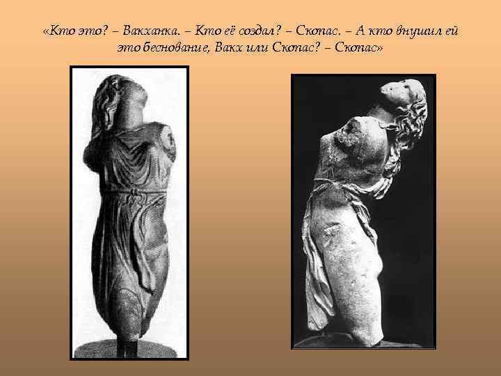  «Кто это? – Вакханка. – Кто её создал? – Скопас. – А кто