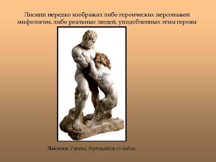 Лисипп нередко изображал либо героических персонажей мифологии, либо реальных людей, уподобленных этим героям Лисипп.