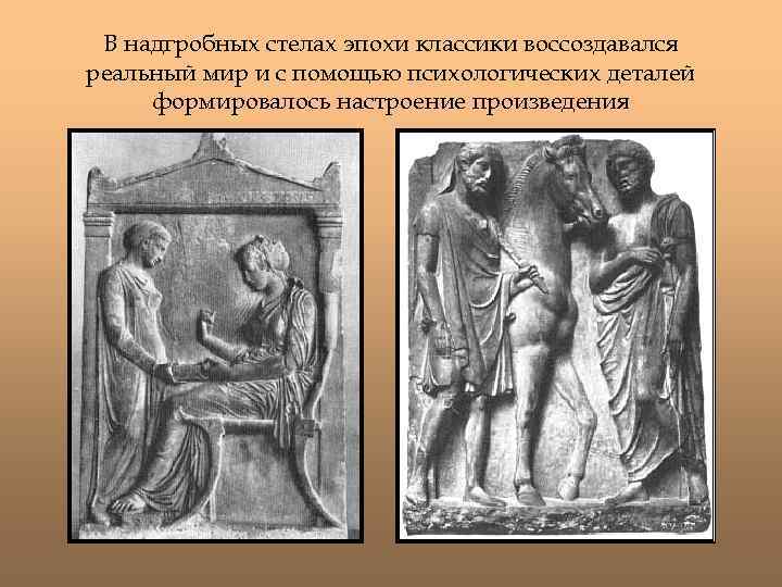 В надгробных стелах эпохи классики воссоздавался реальный мир и с помощью психологических деталей формировалось