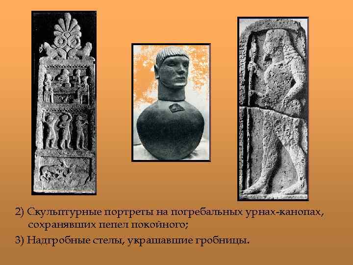 2) Скульптурные портреты на погребальных урнах-канопах, сохранявших пепел покойного; 3) Надгробные стелы, украшавшие гробницы.