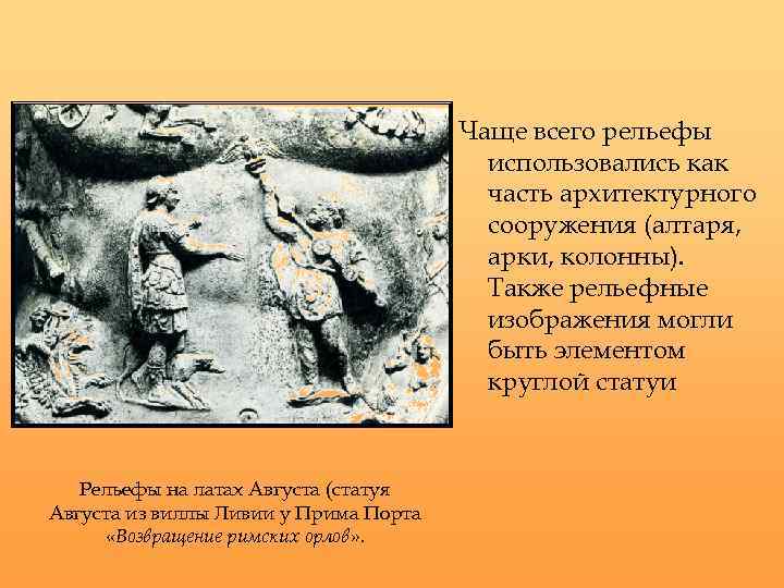 Чаще всего рельефы использовались как часть архитектурного сооружения (алтаря, арки, колонны). Также рельефные изображения