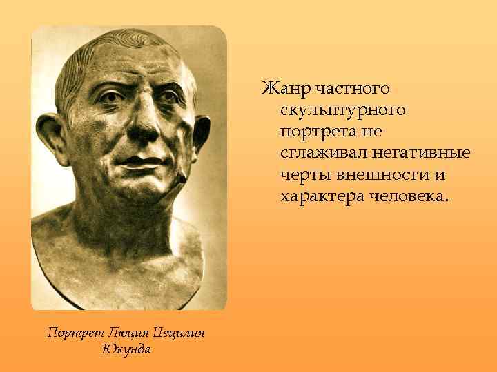 Жанр частного скульптурного портрета не сглаживал негативные черты внешности и характера человека. Портрет Люция