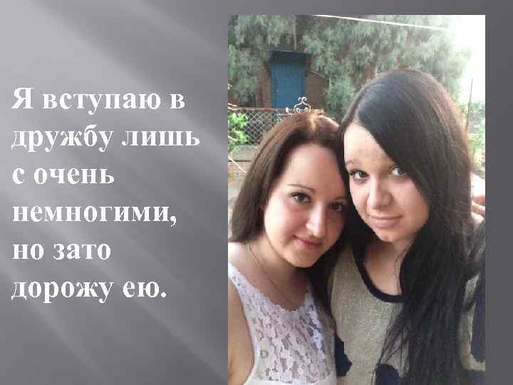 Я вступаю в дружбу лишь с очень немногими, но зато дорожу ею. 