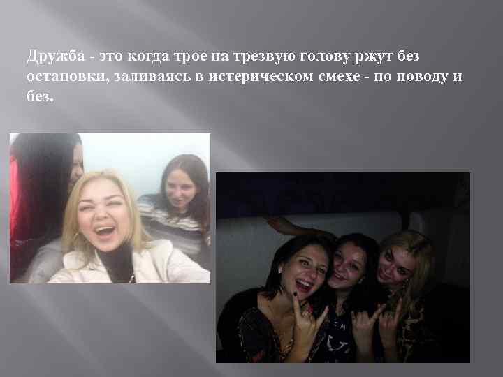 Дружба - это когда трое на трезвую голову ржут без остановки, заливаясь в истерическом