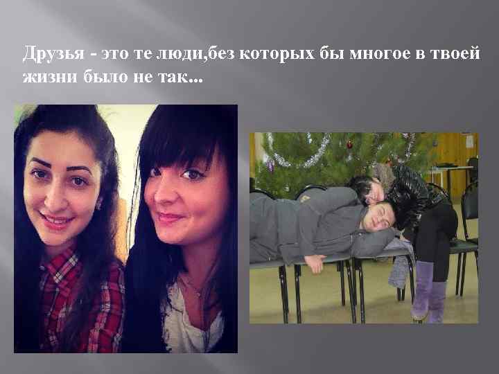 Друзья - это те люди, без которых бы многое в твоей жизни было не