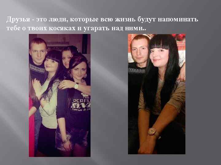 Друзья - это люди, которые всю жизнь будут напоминать тебе о твоих косяках и