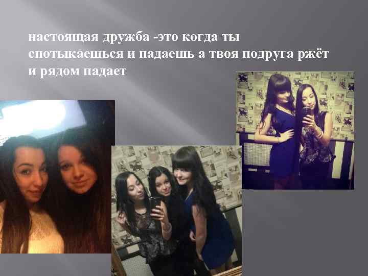 настоящая дружба -это когда ты спотыкаешься и падаешь а твоя подруга ржёт и рядом