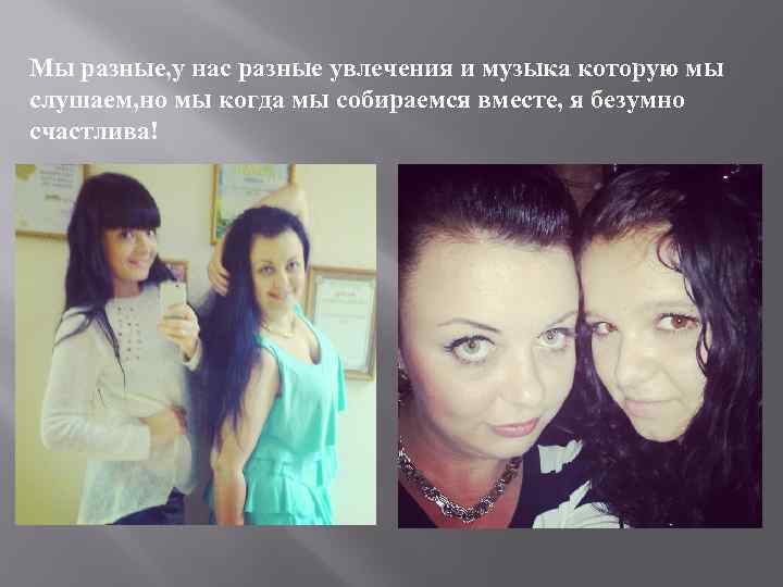 Мы разные, у нас разные увлечения и музыка которую мы слушаем, но мы когда
