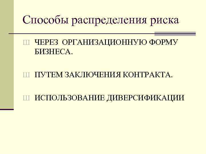 Способы распределения риска Ш ЧЕРЕЗ ОРГАНИЗАЦИОННУЮ ФОРМУ БИЗНЕСА. Ш ПУТЕМ ЗАКЛЮЧЕНИЯ КОНТРАКТА. Ш ИСПОЛЬЗОВАНИЕ