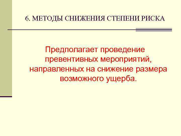 6. МЕТОДЫ СНИЖЕНИЯ СТЕПЕНИ РИСКА Предполагает проведение превентивных мероприятий, направленных на снижение размера возможного