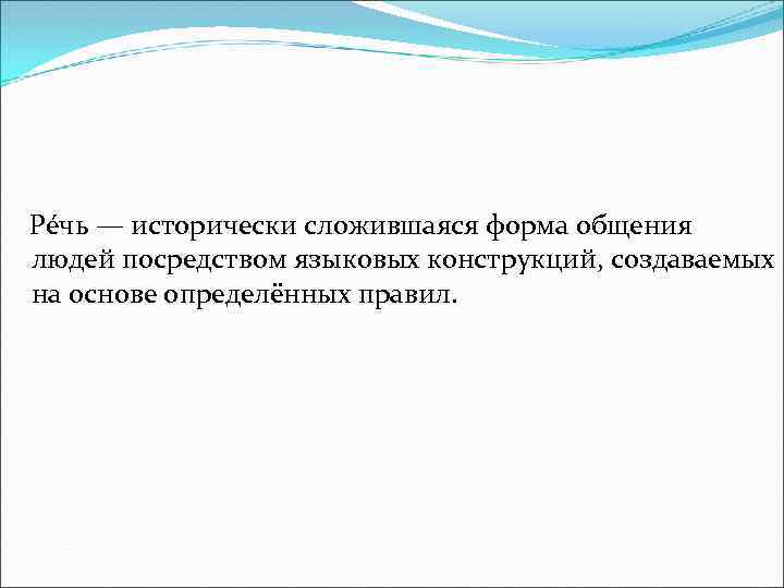  Ре чь — исторически сложившаяся форма общения людей посредством языковых конструкций, создаваемых на