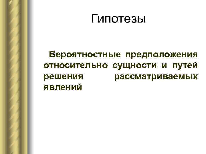 Гипотезы Вероятностные предположения относительно сущности и путей решения рассматриваемых явлений 