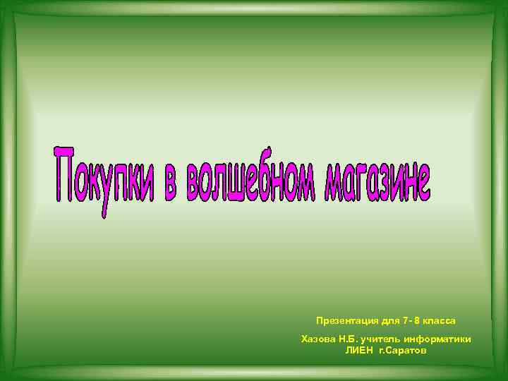 Презентация для 7 - 8 класса Хазова Н. Б. учитель информатики ЛИЕН г. Саратов