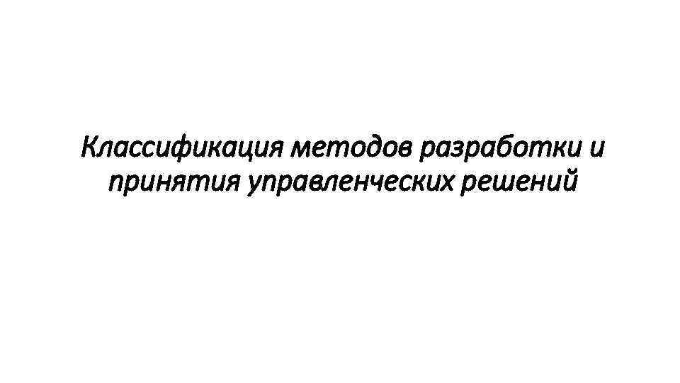 Классификация методов разработки и принятия управленческих решений 