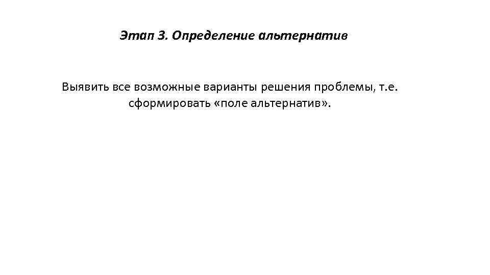 Этап 3. Определение альтернатив Выявить все возможные варианты решения проблемы, т. е. сформировать «поле