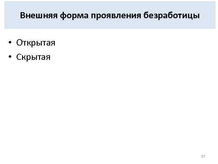 Внешняя форма проявления безработицы • Открытая • Скрытая 37 