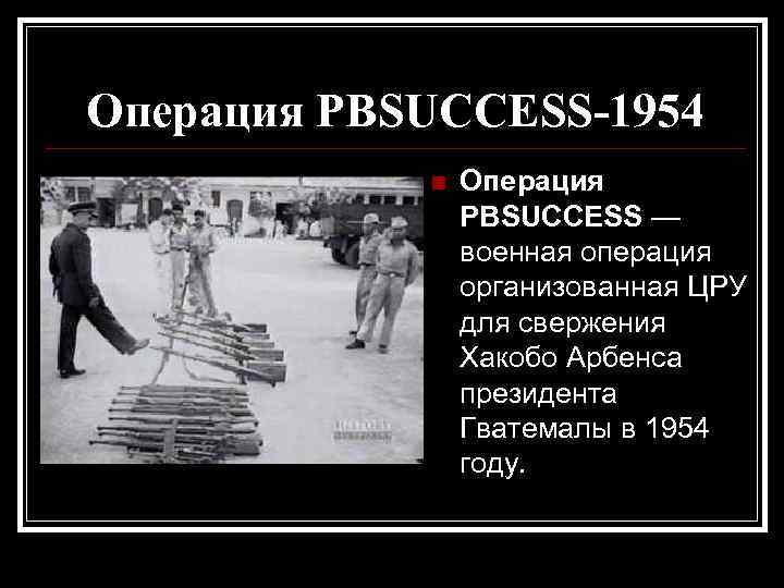 Операция PBSUCCESS-1954 Операция PBSUCCESS — военная операция организованная ЦРУ для свержения Хакобо Арбенса президента