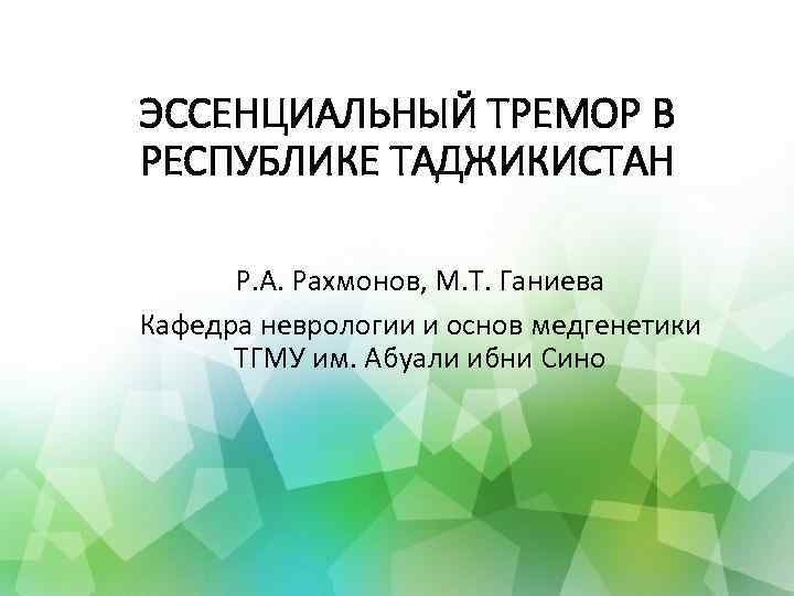 ЭССЕНЦИАЛЬНЫЙ ТРЕМОР В РЕСПУБЛИКЕ ТАДЖИКИСТАН Р. А. Рахмонов, М. Т. Ганиева Кафедра неврологии и