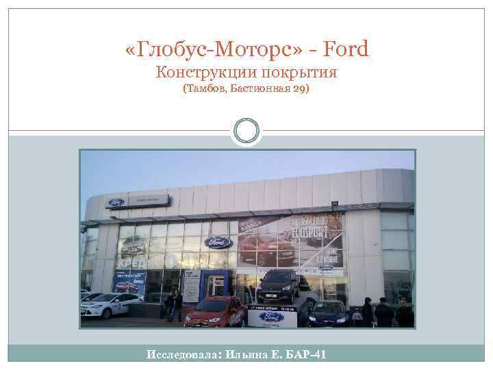  «Глобус-Моторс» - Ford Конструкции покрытия (Тамбов, Бастионная 29) Исследовала: Ильина Е. БАР-41 