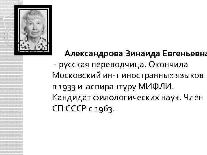 Александрова Зинаида Евгеньевна - русская переводчица. Окончила Московский ин-т иностранных языков в 1933 и