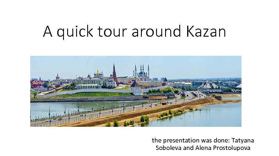 А quick tour around Kazan the presentation was done: Tatyana Soboleva and Alena Prostolupova