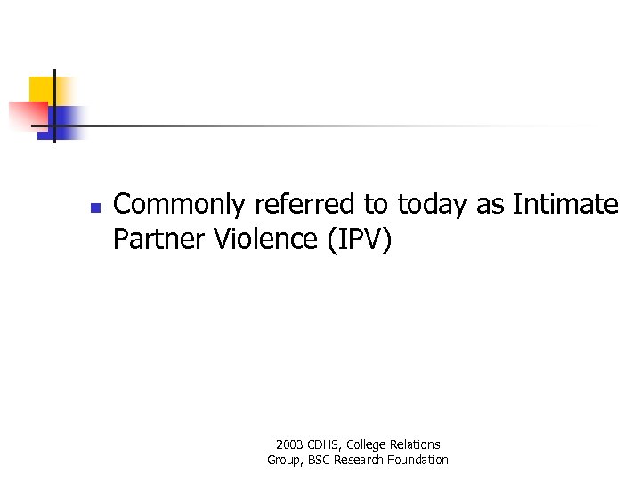 n Commonly referred to today as Intimate Partner Violence (IPV) 2003 CDHS, College Relations