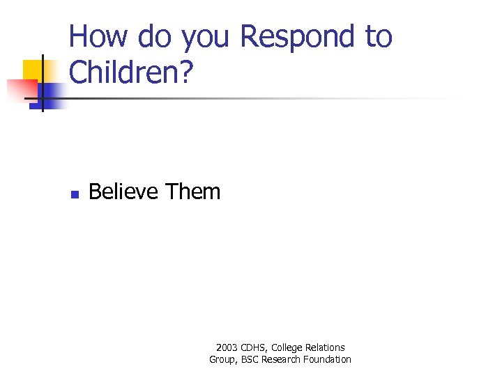 How do you Respond to Children? n Believe Them 2003 CDHS, College Relations Group,