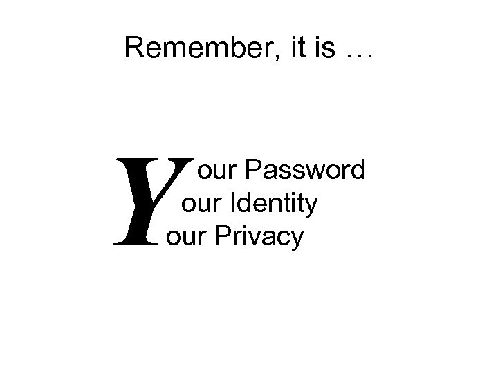 Remember, it is … Y our Password our Identity our Privacy 