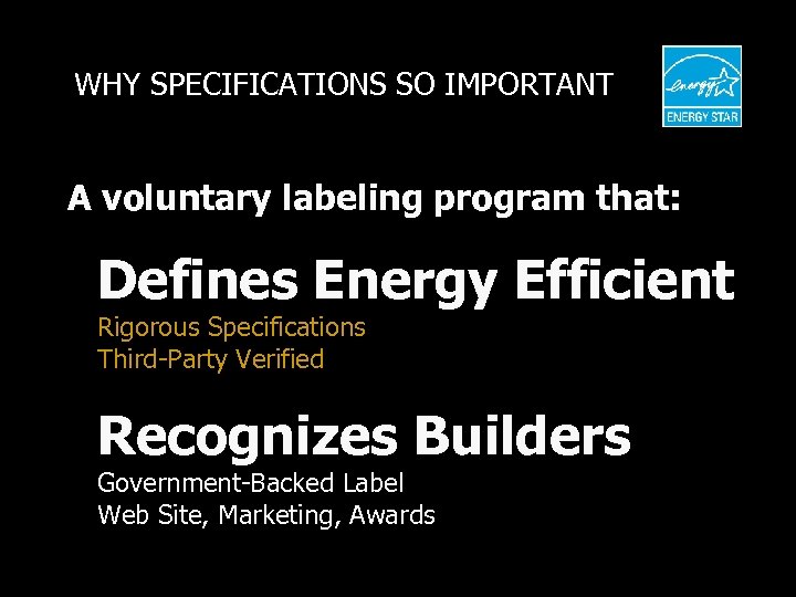 WHY SPECIFICATIONS SO IMPORTANT A voluntary labeling program that: · Defines Energy Efficient Rigorous