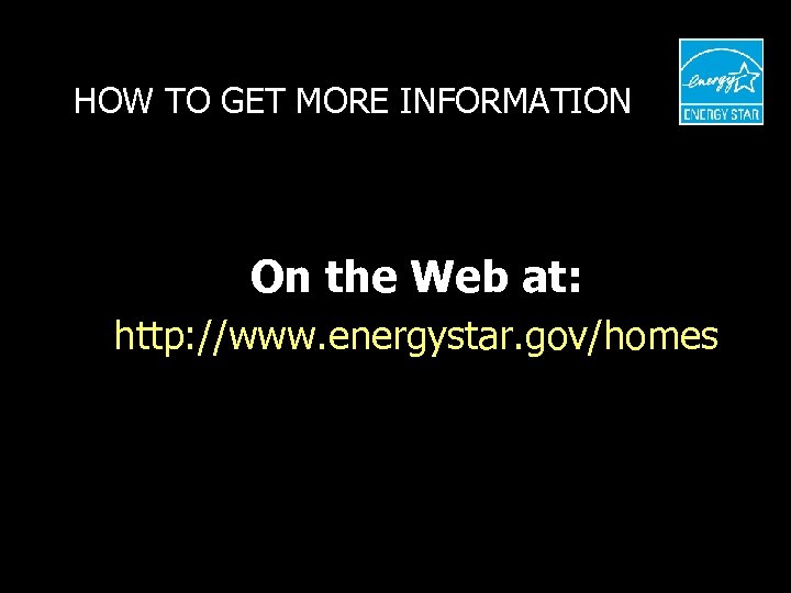 HOW TO GET MORE INFORMATION On the Web at: http: //www. energystar. gov/homes 